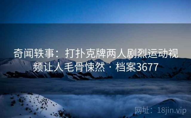 奇闻轶事：打扑克牌两人剧烈运动视频让人毛骨悚然 · 档案3677