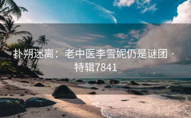 扑朔迷离：老中医李雪妮仍是谜团 · 特辑7841