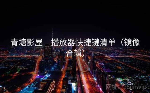 青塘影屋 _ 播放器快捷键清单（镜像合辑）