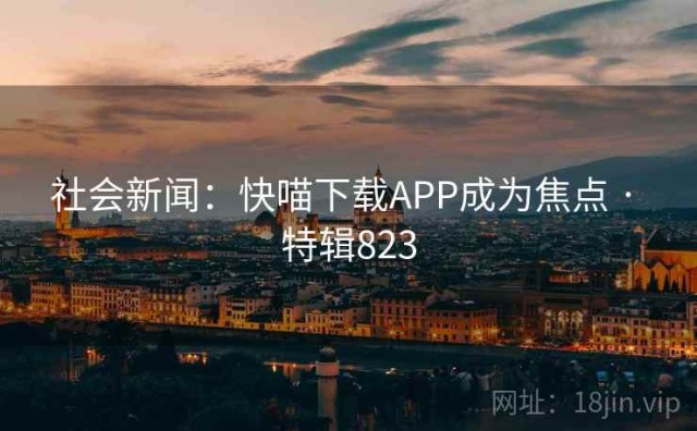 社会新闻：快喵下载APP成为焦点 · 特辑823