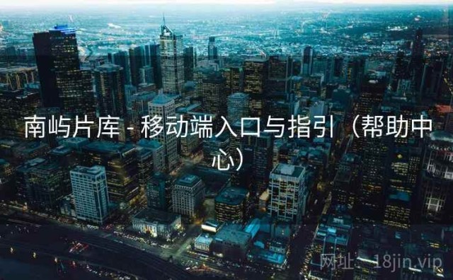 南屿片库 - 移动端入口与指引（帮助中心）