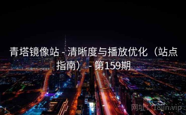 青塔镜像站 - 清晰度与播放优化（站点指南） - 第159期