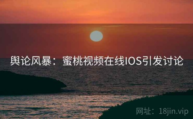 舆论风暴：蜜桃视频在线IOS引发讨论