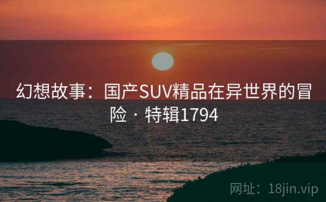 幻想故事：国产SUV精品在异世界的冒险 · 特辑1794
