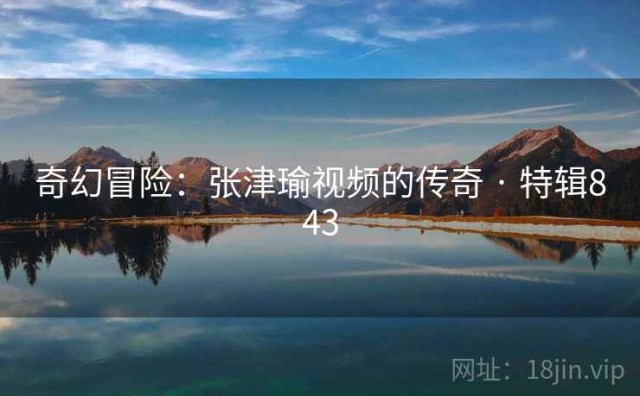 奇幻冒险：张津瑜视频的传奇 · 特辑843