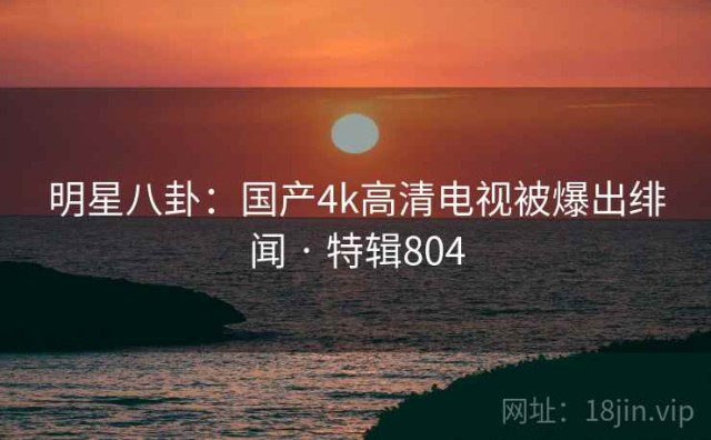 明星八卦：国产4k高清电视被爆出绯闻 · 特辑804