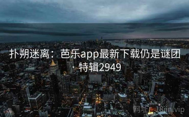 扑朔迷离：芭乐app最新下载仍是谜团 · 特辑2949