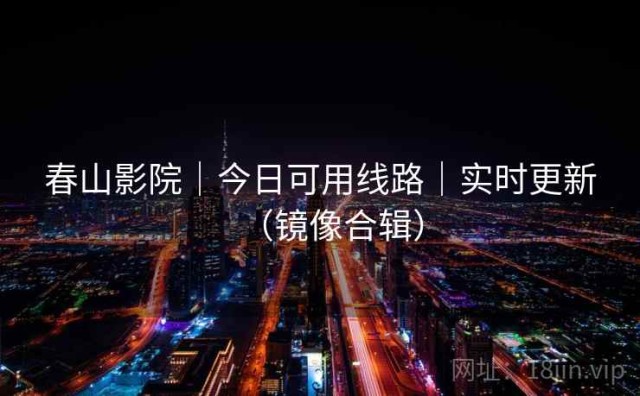 春山影院｜今日可用线路｜实时更新（镜像合辑）