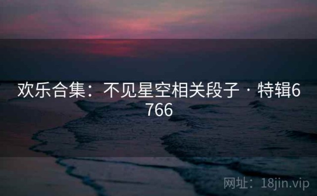 欢乐合集：不见星空相关段子 · 特辑6766
