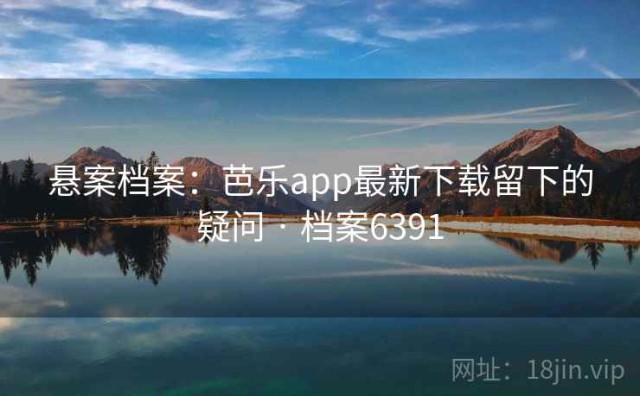 悬案档案：芭乐app最新下载留下的疑问 · 档案6391