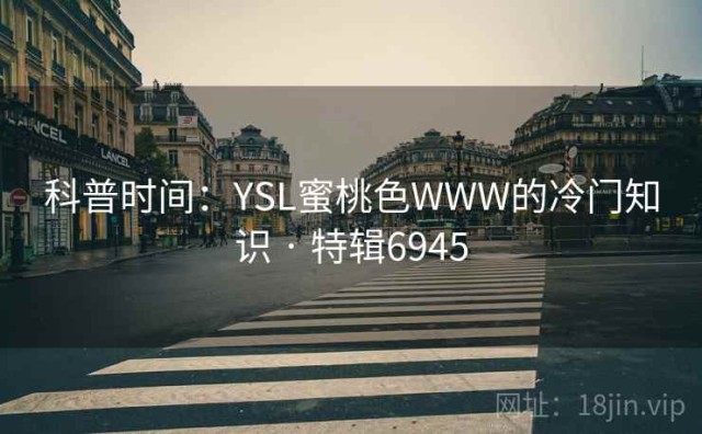 科普时间：YSL蜜桃色WWW的冷门知识 · 特辑6945