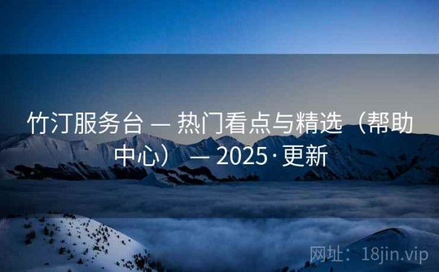 竹汀服务台 — 热门看点与精选（帮助中心） — 2025·更新