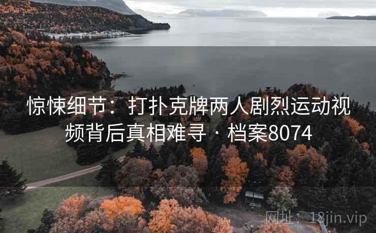 惊悚细节：打扑克牌两人剧烈运动视频背后真相难寻 · 档案8074
