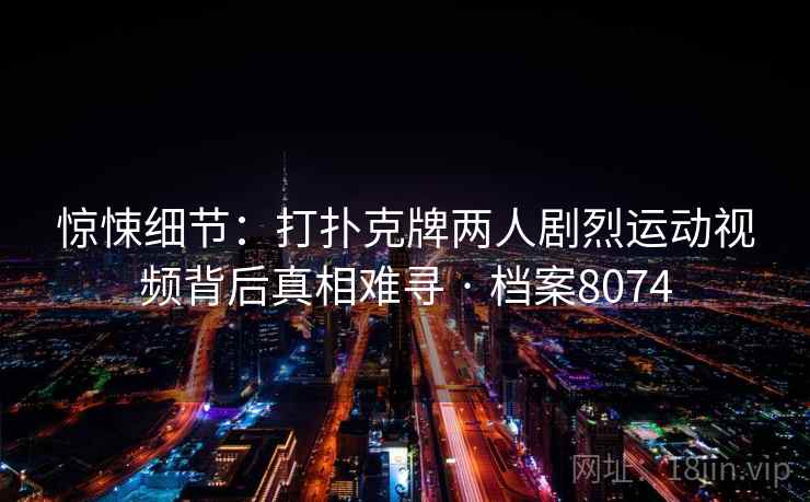 惊悚细节：打扑克牌两人剧烈运动视频背后真相难寻 · 档案8074