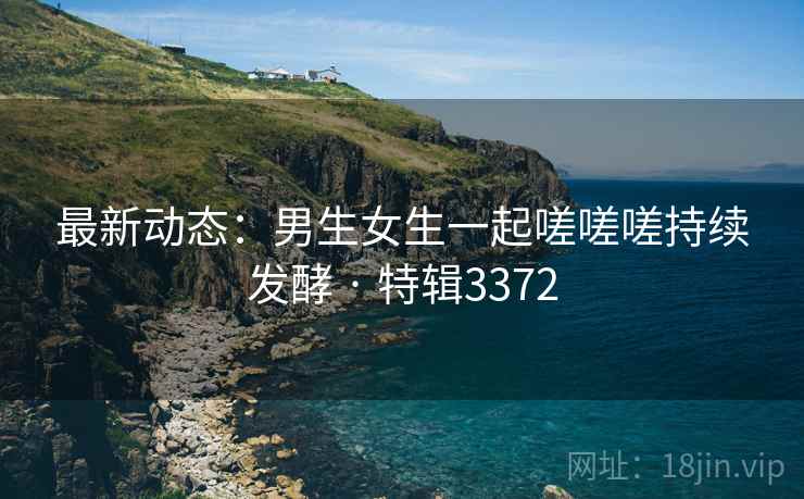 最新动态：男生女生一起嗟嗟嗟持续发酵 · 特辑3372