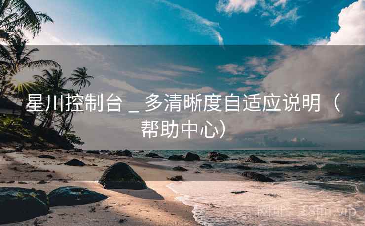 星川控制台 _ 多清晰度自适应说明（帮助中心）