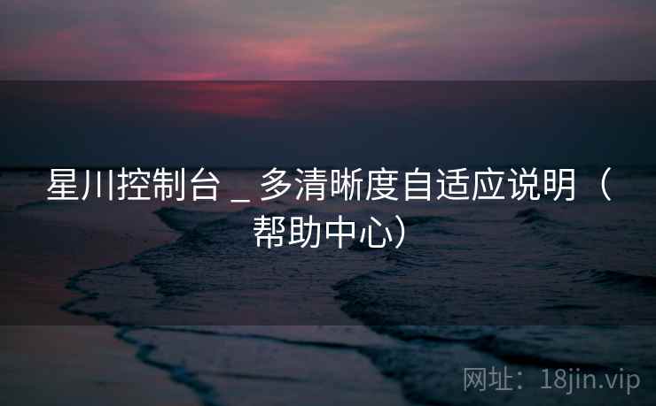 星川控制台 _ 多清晰度自适应说明（帮助中心）