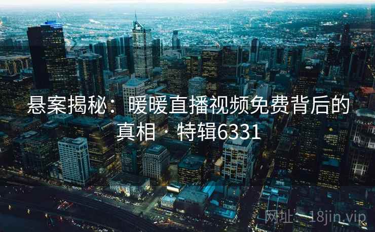悬案揭秘：暖暖直播视频免费背后的真相 · 特辑6331
