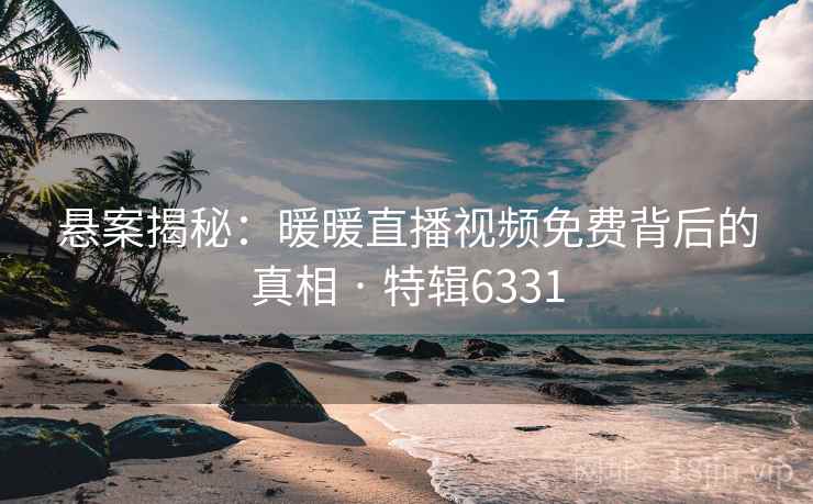 悬案揭秘：暖暖直播视频免费背后的真相 · 特辑6331