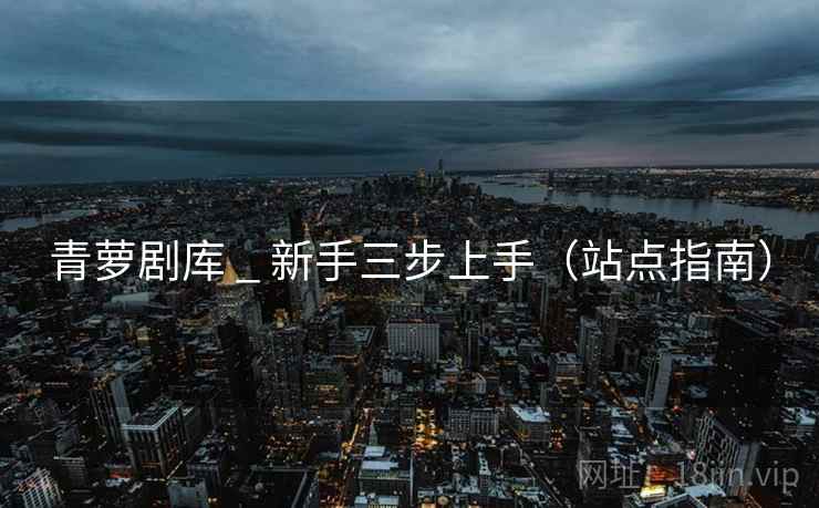 青萝剧库 _ 新手三步上手（站点指南）