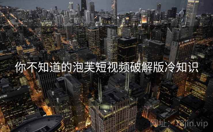 你不知道的泡芙短视频破解版冷知识