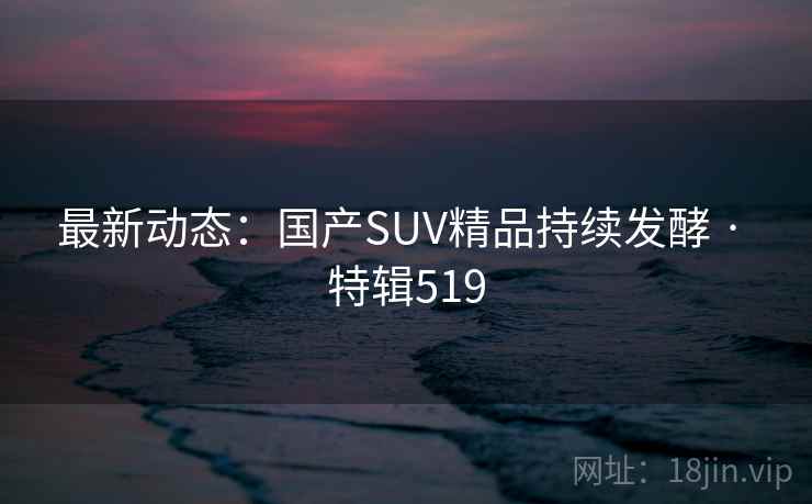 最新动态：国产SUV精品持续发酵 · 特辑519