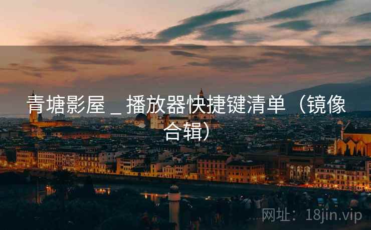 青塘影屋 _ 播放器快捷键清单（镜像合辑）
