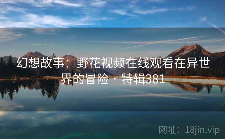 幻想故事：野花视频在线观看在异世界的冒险 · 特辑381