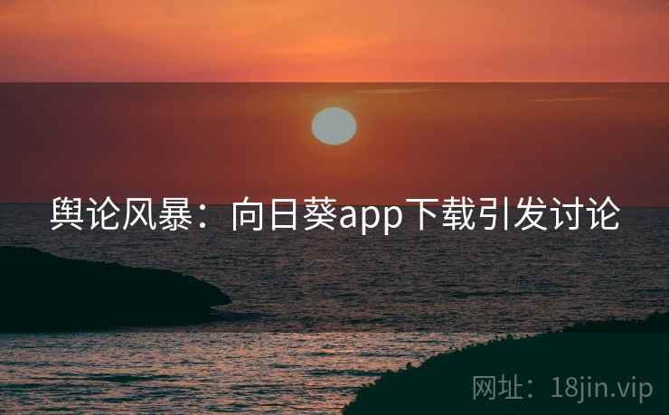 舆论风暴：向日葵app下载引发讨论