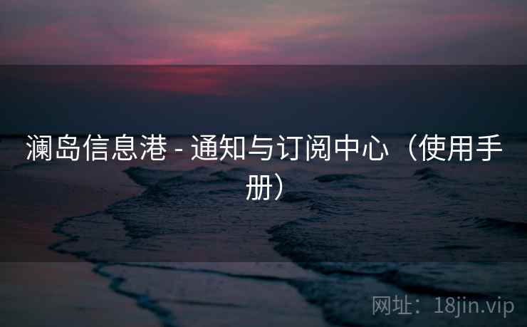 澜岛信息港 - 通知与订阅中心（使用手册）