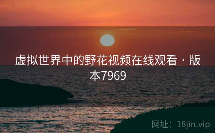 虚拟世界中的野花视频在线观看 · 版本7969