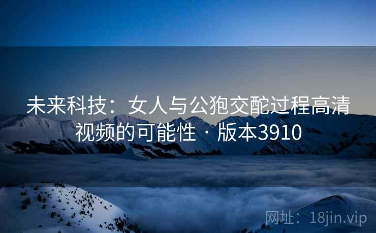 未来科技：女人与公狍交酡过程高清视频的可能性 · 版本3910
