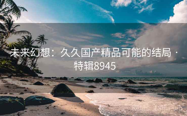 未来幻想：久久国产精品可能的结局 · 特辑8945