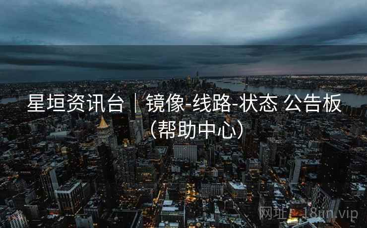 星垣资讯台｜镜像-线路-状态 公告板（帮助中心）