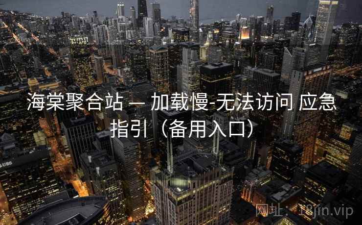 海棠聚合站 — 加载慢-无法访问 应急指引（备用入口）