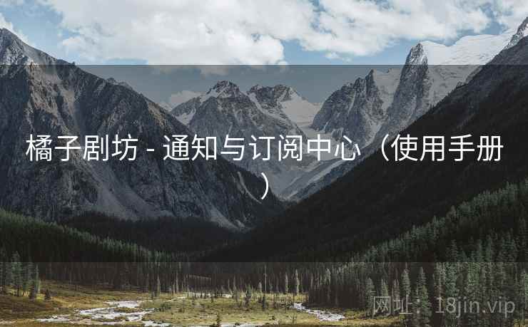 橘子剧坊 - 通知与订阅中心（使用手册）