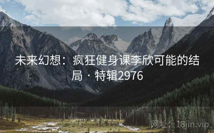 未来幻想：疯狂健身课李欣可能的结局 · 特辑2976