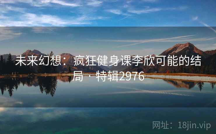 未来幻想：疯狂健身课李欣可能的结局 · 特辑2976