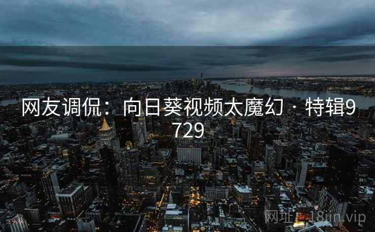 网友调侃：向日葵视频太魔幻 · 特辑9729