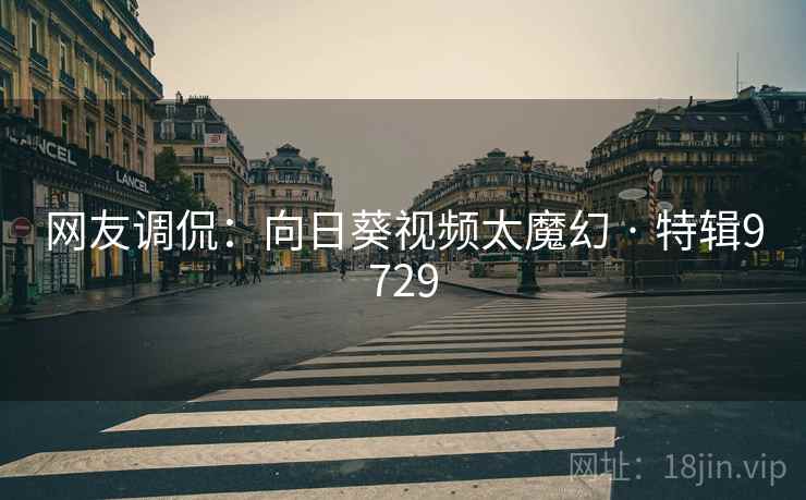 网友调侃：向日葵视频太魔幻 · 特辑9729