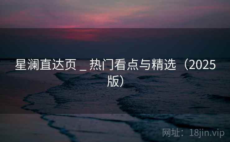 星澜直达页 _ 热门看点与精选（2025版）