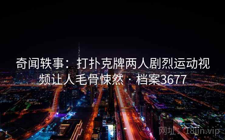 奇闻轶事：打扑克牌两人剧烈运动视频让人毛骨悚然 · 档案3677