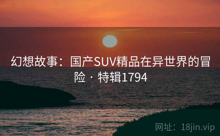 幻想故事：国产SUV精品在异世界的冒险 · 特辑1794
