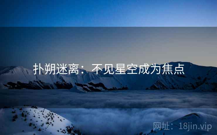 扑朔迷离：不见星空成为焦点