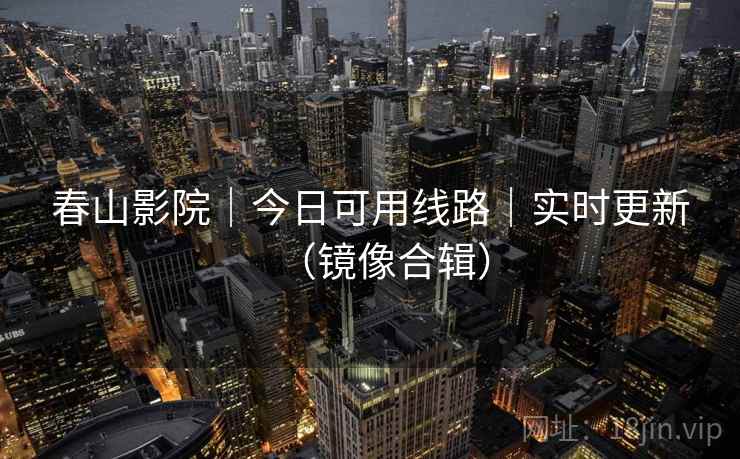 春山影院｜今日可用线路｜实时更新（镜像合辑）