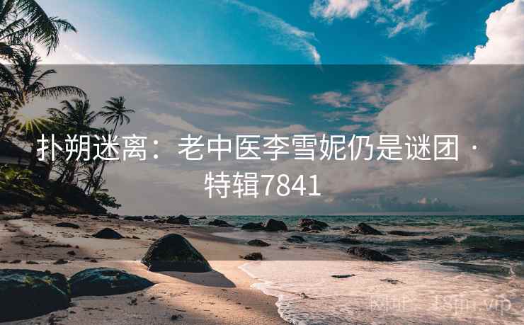 扑朔迷离：老中医李雪妮仍是谜团 · 特辑7841