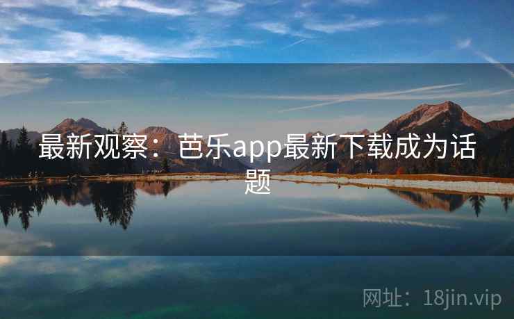 最新观察：芭乐app最新下载成为话题