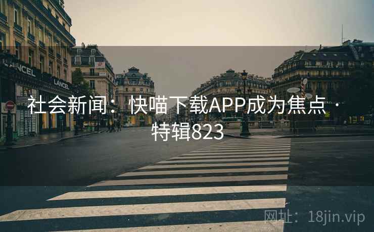 社会新闻：快喵下载APP成为焦点 · 特辑823