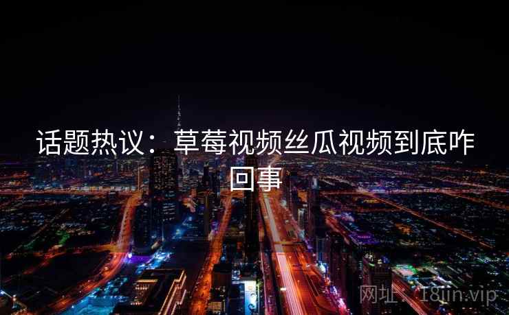 话题热议:草莓视频丝瓜视频到底咋回事 话题热议:草莓视频丝瓜视频到底咋回事