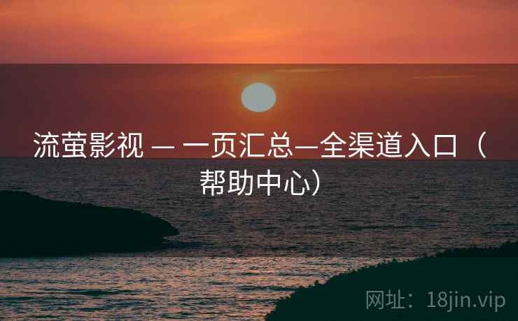 流萤影视 — 一页汇总—全渠道入口(帮助中心) 流萤影视 — 一页汇总—全渠道入口(帮助中心)
